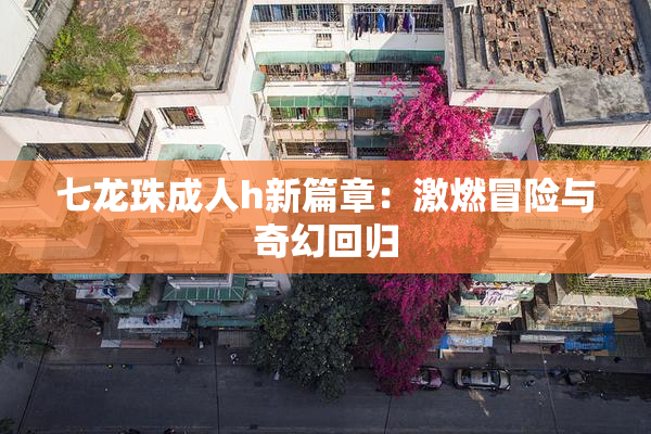 七龙珠成人h新篇章：激燃冒险与奇幻回归