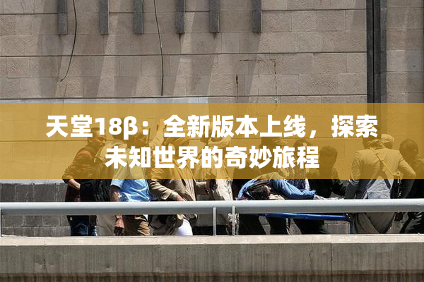 天堂18β：全新版本上线，探索未知世界的奇妙旅程
