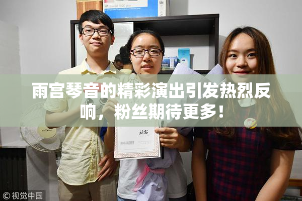 雨宫琴音的精彩演出引发热烈反响，粉丝期待更多！