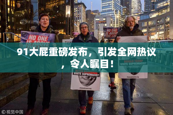 91大屁重磅发布，引发全网热议，令人瞩目！