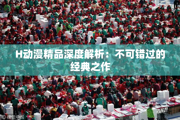 H动漫精品深度解析：不可错过的经典之作