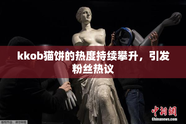 kkob猫饼的热度持续攀升，引发粉丝热议