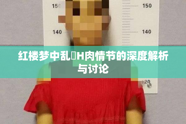 红楼梦中乱婬H肉情节的深度解析与讨论