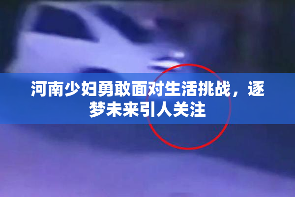 河南少妇勇敢面对生活挑战，逐梦未来引人关注