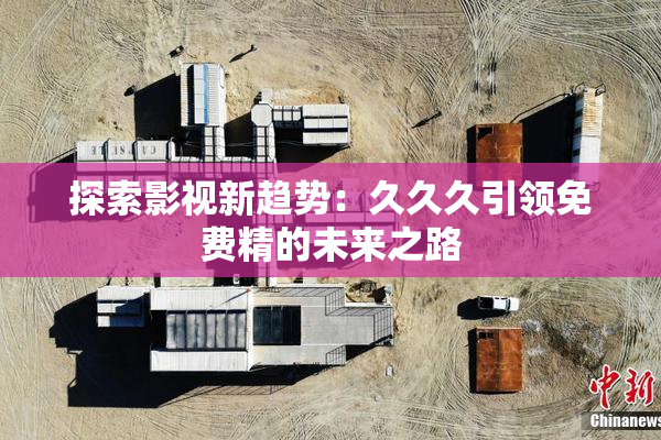 探索影视新趋势：久久久引领免费精的未来之路