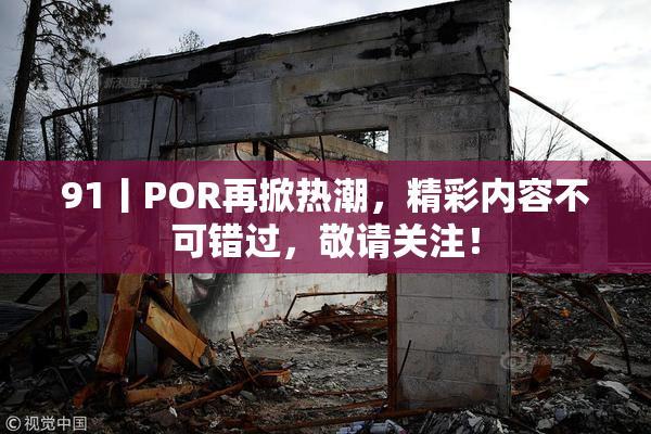 91丨POR再掀热潮，精彩内容不可错过，敬请关注！