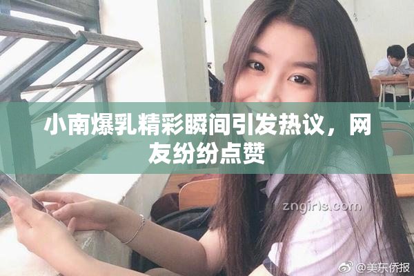 小南爆乳精彩瞬间引发热议，网友纷纷点赞