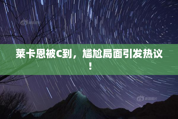 莱卡恩被C到，尴尬局面引发热议！