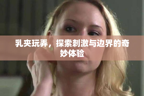 乳夹玩弄，探索刺激与边界的奇妙体验