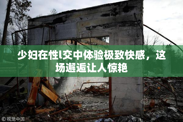少妇在性l交中体验极致快感，这场邂逅让人惊艳
