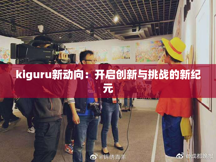 kiguru新动向：开启创新与挑战的新纪元