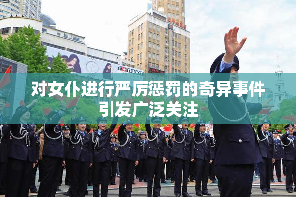 对女仆进行严厉惩罚的奇异事件引发广泛关注