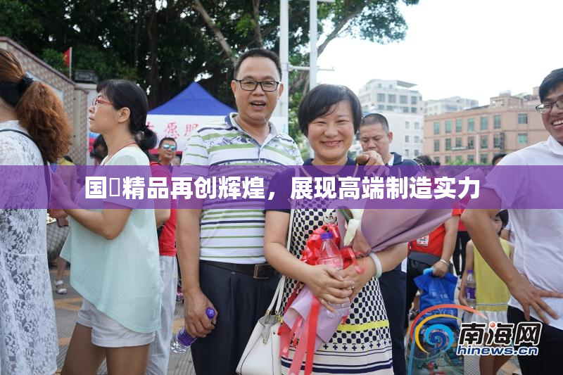 国產精品再创辉煌，展现高端制造实力