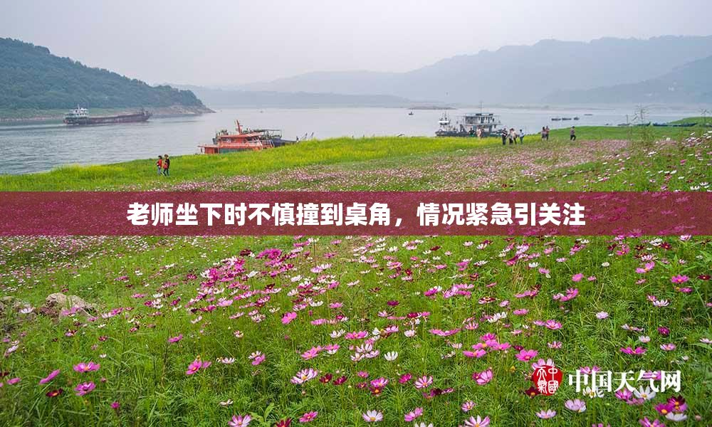 老师坐下时不慎撞到桌角，情况紧急引关注