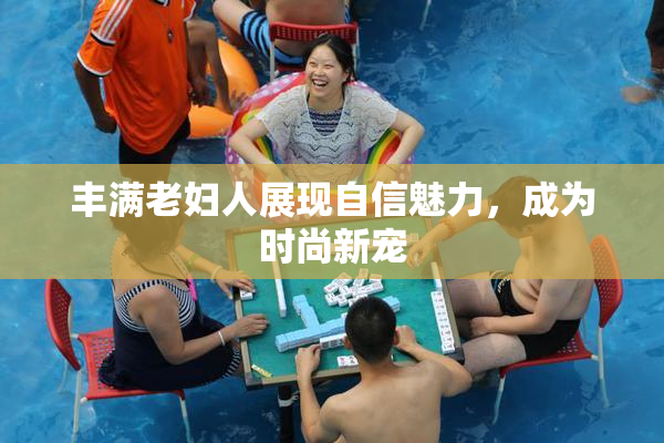 丰满老妇人展现自信魅力，成为时尚新宠