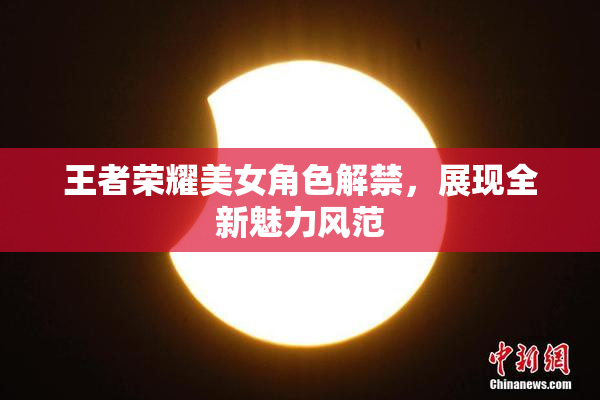王者荣耀美女角色解禁，展现全新魅力风范