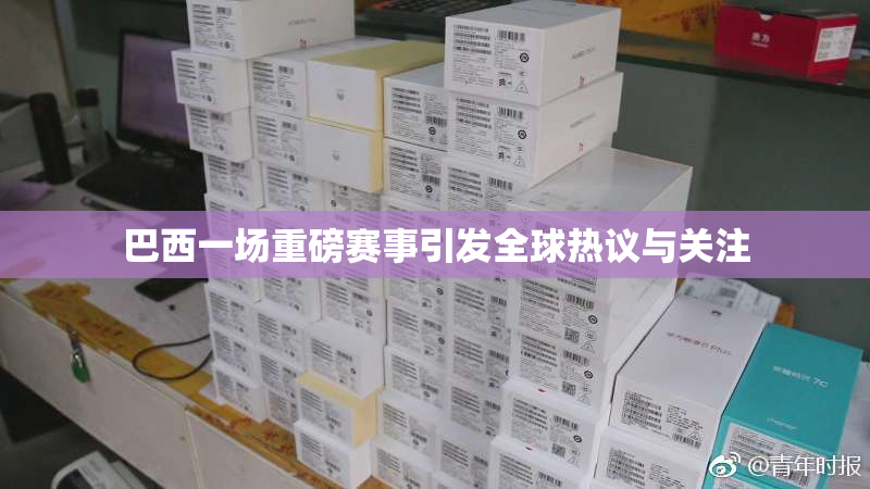 巴西一场重磅赛事引发全球热议与关注
