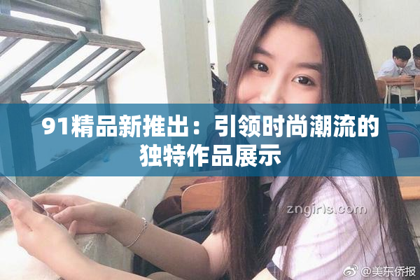 91精品新推出：引领时尚潮流的独特作品展示