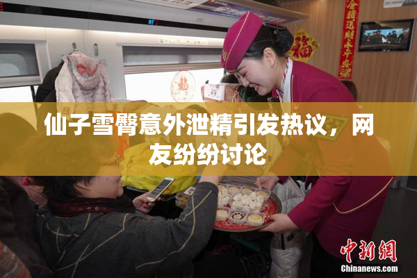 仙子雪臀意外泄精引发热议，网友纷纷讨论