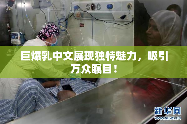 巨爆乳中文展现独特魅力，吸引万众瞩目！