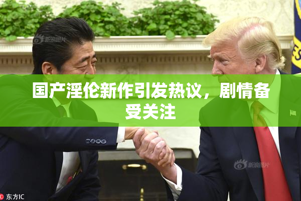 国产淫伦新作引发热议，剧情备受关注