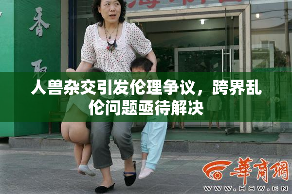 人兽杂交引发伦理争议，跨界乱伦问题亟待解决