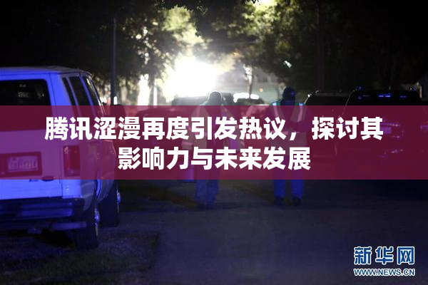 腾讯涩漫再度引发热议，探讨其影响力与未来发展