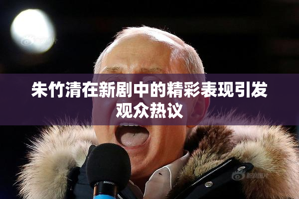 朱竹清在新剧中的精彩表现引发观众热议