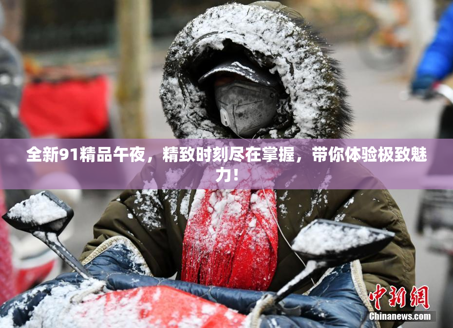 全新91精品午夜，精致时刻尽在掌握，带你体验极致魅力！