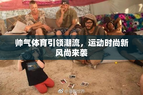 帅气体育引领潮流，运动时尚新风尚来袭