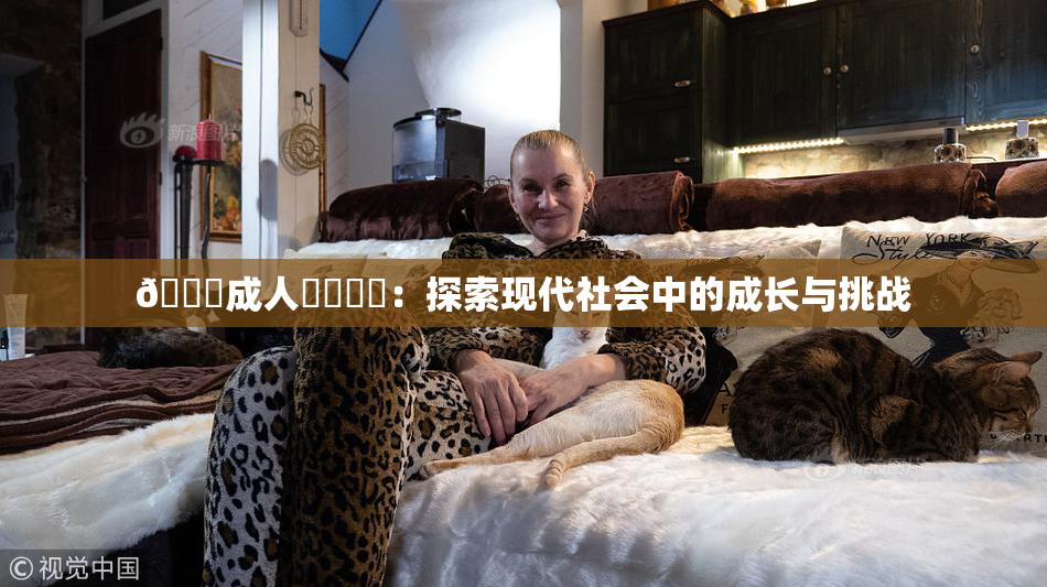 🔞成人❌‌❌‌：探索现代社会中的成长与挑战