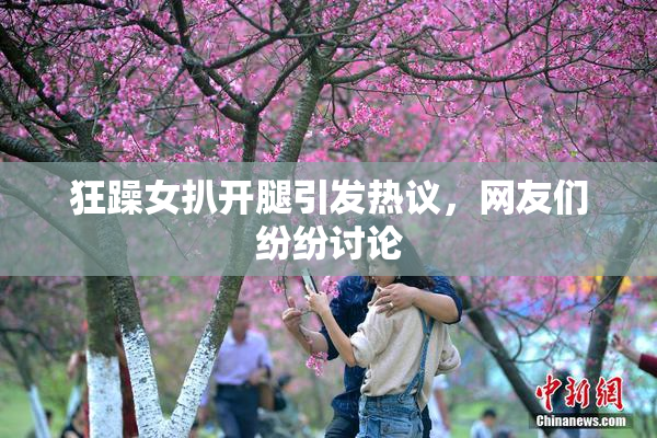 狂躁女扒开腿引发热议，网友们纷纷讨论