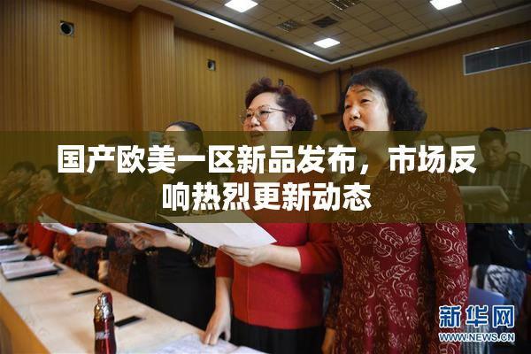 国产欧美一区新品发布，市场反响热烈更新动态
