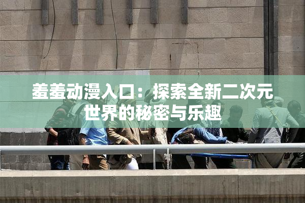 羞羞动漫入口：探索全新二次元世界的秘密与乐趣