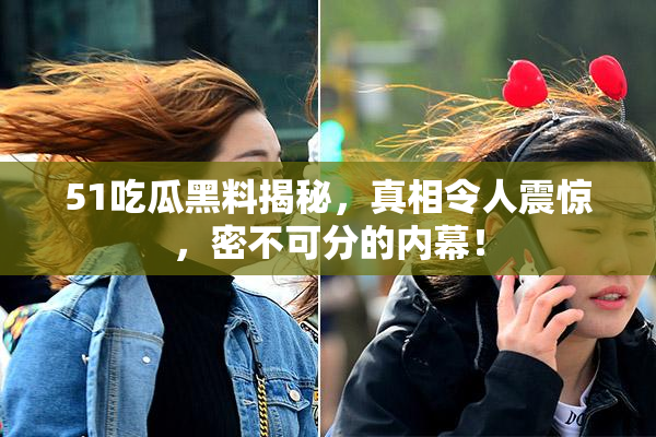 51吃瓜黑料揭秘，真相令人震惊，密不可分的内幕！
