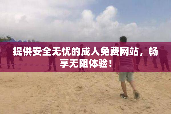 提供安全无忧的成人免费网站，畅享无阻体验！