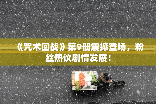 《咒术回战》第9册震撼登场，粉丝热议剧情发展！