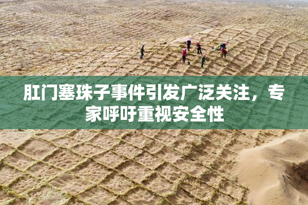 肛门塞珠子事件引发广泛关注，专家呼吁重视安全性