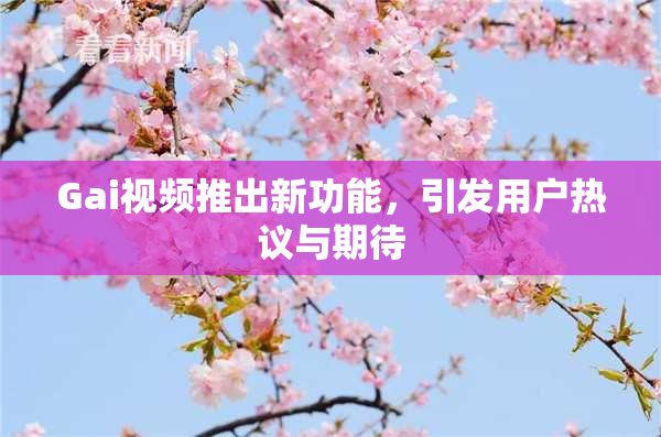 Gai视频推出新功能，引发用户热议与期待