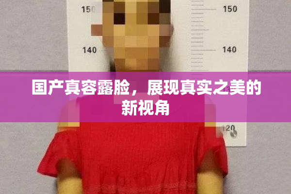 国产真容露脸，展现真实之美的新视角