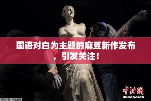 国语对白为主题的麻豆新作发布，引发关注！