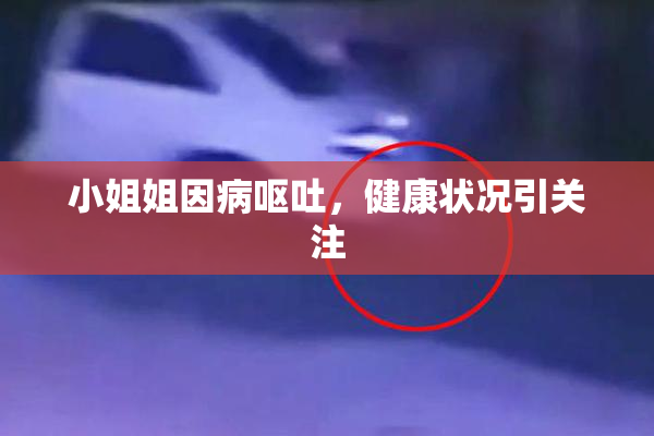 小姐姐因病呕吐，健康状况引关注