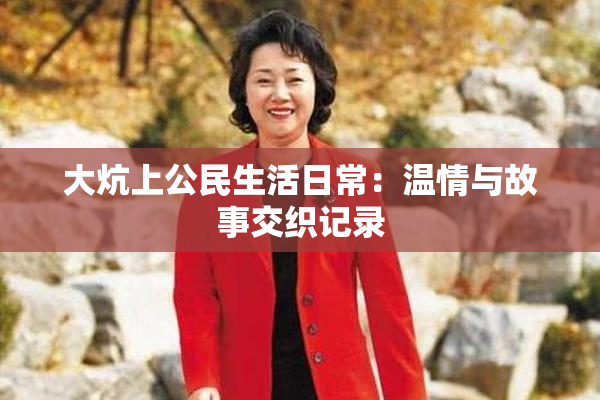 大炕上公民生活日常：温情与故事交织记录