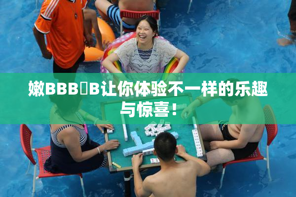 嫩BBB槡B让你体验不一样的乐趣与惊喜！