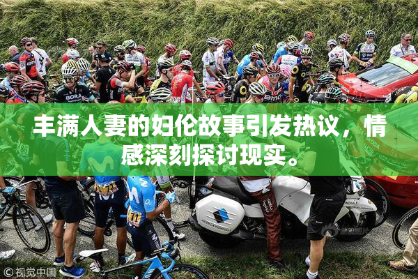 丰满人妻的妇伦故事引发热议，情感深刻探讨现实。