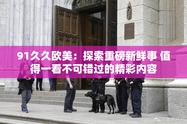 91久久欧美：探索重磅新鲜事 值得一看不可错过的精彩内容