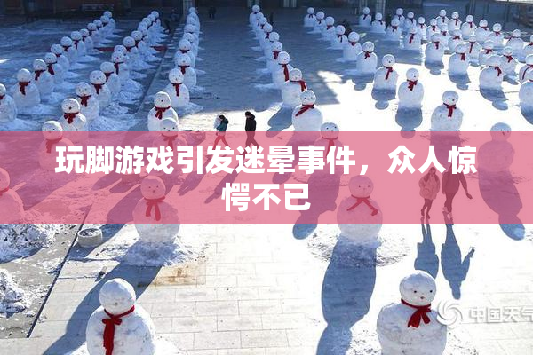 玩脚游戏引发迷晕事件，众人惊愕不已