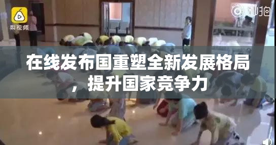 在线发布国重塑全新发展格局，提升国家竞争力