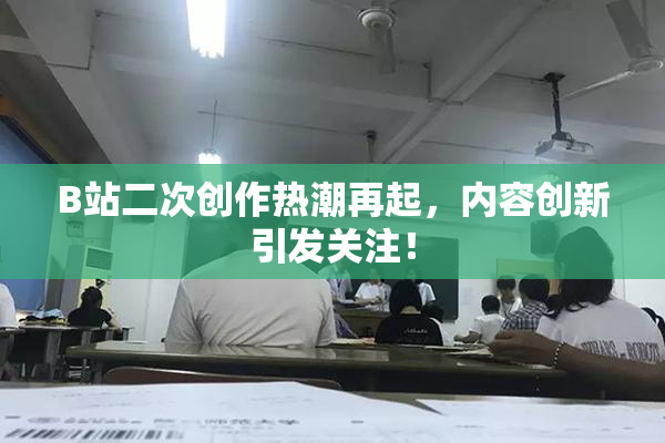 B站二次创作热潮再起，内容创新引发关注！