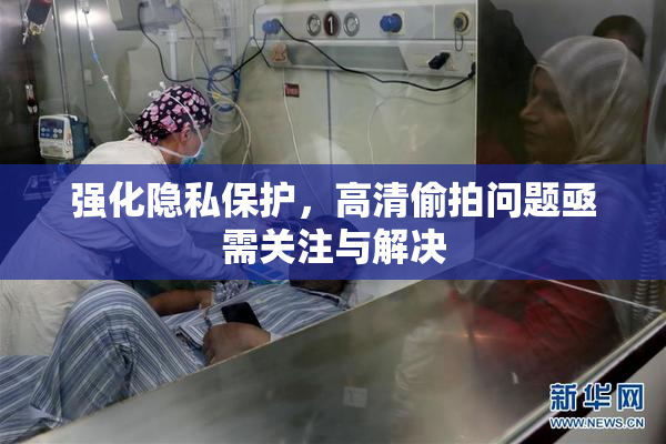 强化隐私保护，高清偷拍问题亟需关注与解决